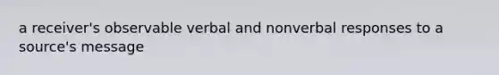 a receiver's observable verbal and nonverbal responses to a source's message