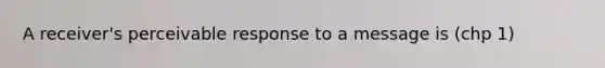 A receiver's perceivable response to a message is (chp 1)