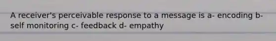 A receiver's perceivable response to a message is a- encoding b- self monitoring c- feedback d- empathy