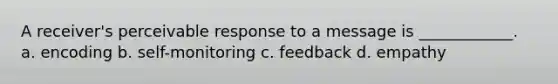 A receiver's perceivable response to a message is ____________. a. encoding b. self-monitoring c. feedback d. empathy