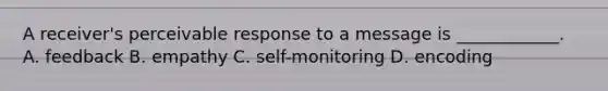 A receiver's perceivable response to a message is ____________. A. feedback B. empathy C. self-monitoring D. encoding