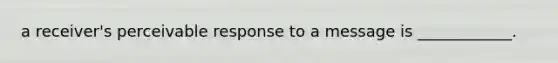 a receiver's perceivable response to a message is ____________.