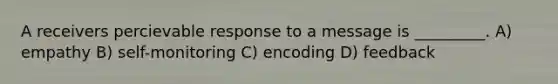 A receivers percievable response to a message is _________. A) empathy B) self-monitoring C) encoding D) feedback