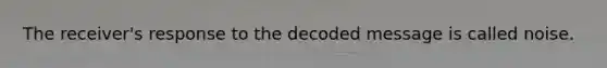 The receiver's response to the decoded message is called noise.