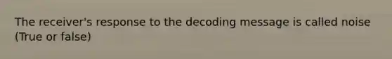 The receiver's response to the decoding message is called noise (True or false)