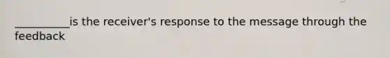 __________is the receiver's response to the message through the feedback