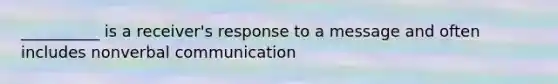 __________ is a receiver's response to a message and often includes nonverbal communication