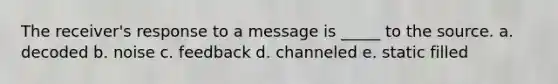 The receiver's response to a message is _____ to the source. a. decoded b. noise c. feedback d. channeled e. static filled