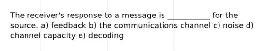 The receiver's response to a message is ___________ for the source. a) feedback b) the communications channel c) noise d) channel capacity e) decoding