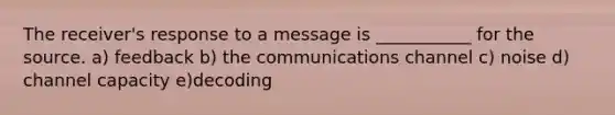 The receiver's response to a message is ___________ for the source. a) feedback b) the communications channel c) noise d) channel capacity e)decoding