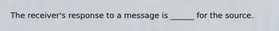 The receiver's response to a message is ______ for the source.