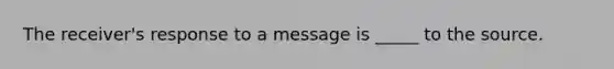 The receiver's response to a message is _____ to the source.