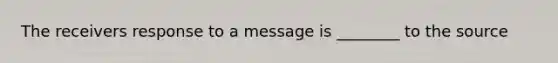 The receivers response to a message is ________ to the source