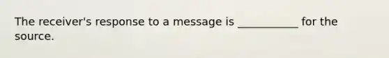 The receiver's response to a message is ___________ for the source.