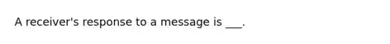 A receiver's response to a message is ___.