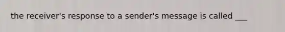 the receiver's response to a sender's message is called ___