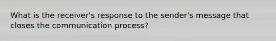 What is the receiver's response to the sender's message that closes the communication process?