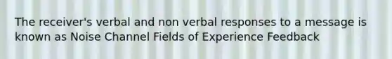 The receiver's verbal and non verbal responses to a message is known as Noise Channel Fields of Experience Feedback