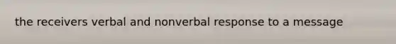 the receivers verbal and nonverbal response to a message