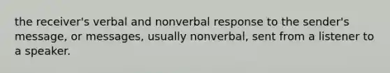 the receiver's verbal and nonverbal response to the sender's message, or messages, usually nonverbal, sent from a listener to a speaker.