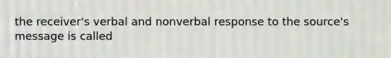 the receiver's verbal and nonverbal response to the source's message is called