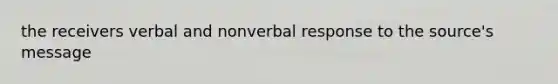 the receivers verbal and nonverbal response to the source's message