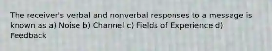 The receiver's verbal and nonverbal responses to a message is known as a) Noise b) Channel c) Fields of Experience d) Feedback