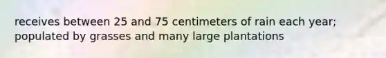 receives between 25 and 75 centimeters of rain each year; populated by grasses and many large plantations