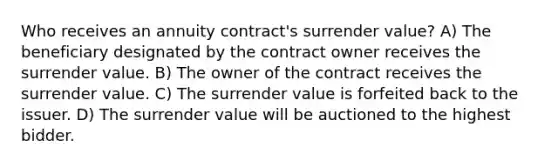 Who receives an annuity contract's surrender value? A) The beneficiary designated by the contract owner receives the surrender value. B) The owner of the contract receives the surrender value. C) The surrender value is forfeited back to the issuer. D) The surrender value will be auctioned to the highest bidder.