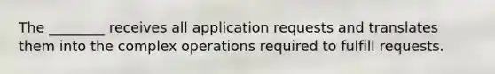 The ________ receives all application requests and translates them into the complex operations required to fulfill requests.