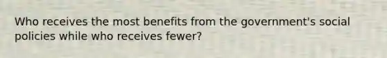 Who receives the most benefits from the government's social policies while who receives fewer?