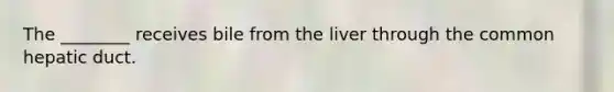 The ________ receives bile from the liver through the common hepatic duct.