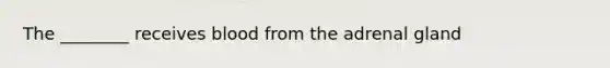 The ________ receives blood from the adrenal gland