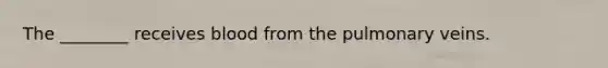 The ________ receives blood from the pulmonary veins.