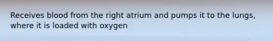 Receives blood from the right atrium and pumps it to the lungs, where it is loaded with oxygen