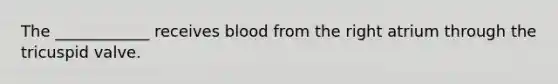 The ____________ receives blood from the right atrium through the tricuspid valve.