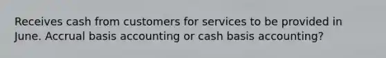 Receives cash from customers for services to be provided in June. Accrual basis accounting or cash basis accounting?