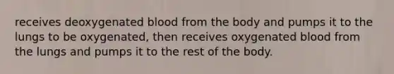 receives deoxygenated blood from the body and pumps it to the lungs to be oxygenated, then receives oxygenated blood from the lungs and pumps it to the rest of the body.