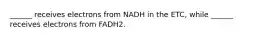 ______ receives electrons from NADH in the ETC, while ______ receives electrons from FADH2.