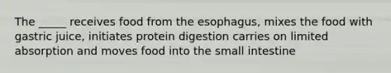 The _____ receives food from <a href='https://www.questionai.com/knowledge/kSjVhaa9qF-the-esophagus' class='anchor-knowledge'>the esophagus</a>, mixes the food with gastric juice, initiates protein digestion carries on limited absorption and moves food into the small intestine