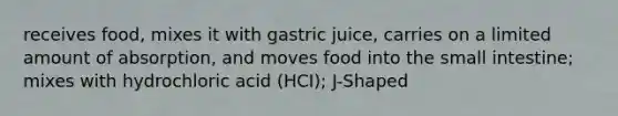 receives food, mixes it with gastric juice, carries on a limited amount of absorption, and moves food into the small intestine; mixes with hydrochloric acid (HCI); J-Shaped