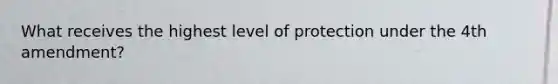 What receives the highest level of protection under the 4th amendment?