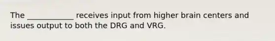 The ____________ receives input from higher brain centers and issues output to both the DRG and VRG.