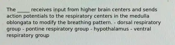 The _____ receives input from higher brain centers and sends action potentials to the respiratory centers in the medulla oblongata to modify the breathing pattern. - dorsal respiratory group - pontine respiratory group - hypothalamus - ventral respiratory group