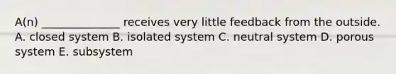 A(n) ______________ receives very little feedback from the outside. A. closed system B. <a href='https://www.questionai.com/knowledge/kk2Ns4rzkM-isolated-system' class='anchor-knowledge'>isolated system</a> C. neutral system D. porous system E. subsystem