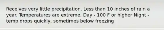 Receives very little precipitation. Less than 10 inches of rain a year. Temperatures are extreme. Day - 100 F or higher Night - temp drops quickly, sometimes below freezing