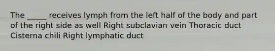 The _____ receives lymph from the left half of the body and part of the right side as well Right subclavian vein Thoracic duct Cisterna chili Right lymphatic duct