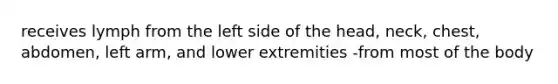 receives lymph from the left side of the head, neck, chest, abdomen, left arm, and lower extremities -from most of the body
