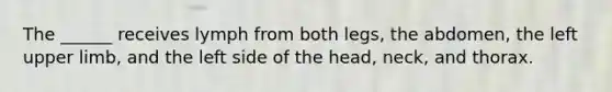 The ______ receives lymph from both legs, the abdomen, the left upper limb, and the left side of the head, neck, and thorax.