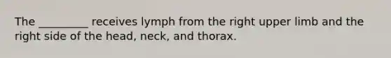 The _________ receives lymph from the right upper limb and the right side of the head, neck, and thorax.